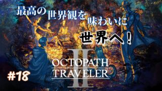 【ネタバレ注意】　後発組もそろそろ中盤過ぎ頃！果たしていきつく先は？　#18　【OCTOPATH TRAVELER Ⅱ】